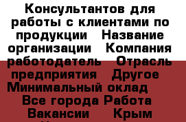 Консультантов для работы с клиентами по продукции › Название организации ­ Компания-работодатель › Отрасль предприятия ­ Другое › Минимальный оклад ­ 1 - Все города Работа » Вакансии   . Крым,Черноморское